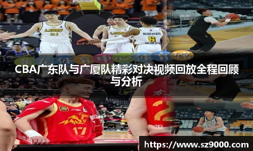 CBA广东队与广厦队精彩对决视频回放全程回顾与分析