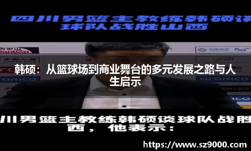 韩硕：从篮球场到商业舞台的多元发展之路与人生启示