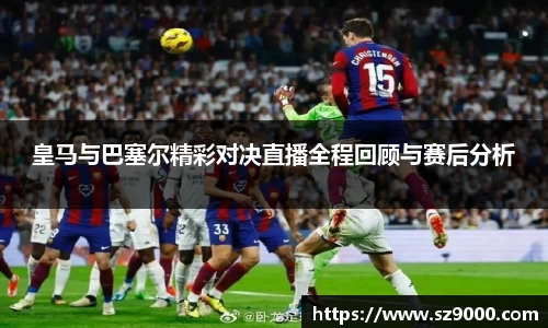皇马与巴塞尔精彩对决直播全程回顾与赛后分析
