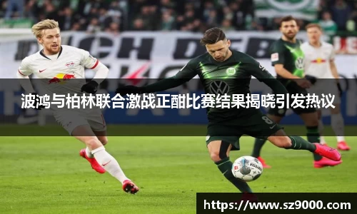 波鸿与柏林联合激战正酣比赛结果揭晓引发热议