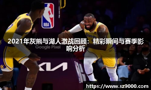 2021年灰熊与湖人激战回顾：精彩瞬间与赛季影响分析